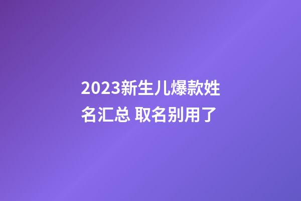 2023新生儿爆款姓名汇总 取名别用了